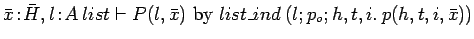 $\bar{x}\!:\!\bar{H}, l\!:\!A\:list \vdash P(l, \bar{x})\
\mbox{by} \ list\_ind\:(l; p_o; h, t, i.\: p(h, t, i, \bar{x}))$