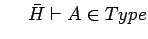 $\ \ \ \ \bar{H} \vdash A
\in Type$