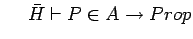 $\ \ \ \ \bar{H} \vdash P \in A \rightarrow Prop$