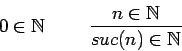 \begin{displaymath}0 \in {{\mathbb{N} }} \ \ \ \ \ \ \ \frac{n \in{ {\mathbb{N} }}}{suc(n) \in {{\mathbb{N} }}} \end{displaymath}