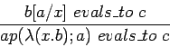 \begin{displaymath}\frac{b[a/x]\ evals\_to\ c}{ap(\lambda(x.b); a)\ evals\_to\ c} \end{displaymath}