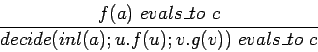 \begin{displaymath}\frac{f(a)\ evals\_to\ c}{decide(inl(a); u.f(u); v.g(v))\
evals\_to\ c} \end{displaymath}