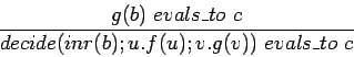 \begin{displaymath}\frac{g(b)\ evals\_to\ c}{decide(inr(b); u.f(u); v.g(v))\ evals\_to\
c} \end{displaymath}