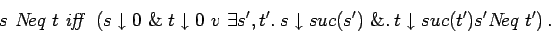 \begin{displaymath}s\ N\!eq\ t\ \hbox{\textit{iff}}\ \left(
s \downarrow 0\ \&\...
...row suc(s')\ \&.\: t \downarrow suc(t') s' N\!eq\
t'\right). \end{displaymath}