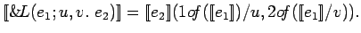 $[\![\&\!L(e_1; u, v.\ e_2)]\!] = [\![e_2]\!] (1o\!f([\![e_1]\!]) / u,
2o\!f([\![e_1]\!] / v)).$