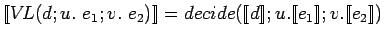 $[\![V\!L(d; u.\ e_1; v.\ e_2)]\!] = decide([\![d]\!]; u.[\![e_1]\!];
v. [\![e_2]\!])$